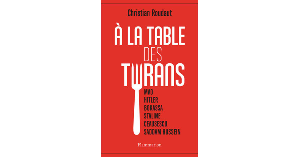 [Notes de lecture de Jules Bénard] "À la table des tyrans" (Christian Roudaut) : Gueuleton historique, jubilatoire et féroce ; un régal